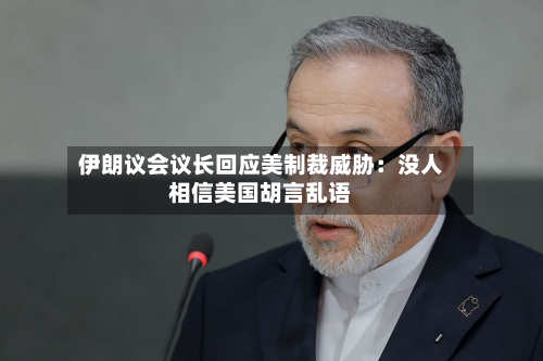 伊朗议会议长回应美制裁威胁：没人相信美国胡言乱语