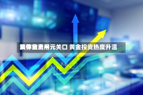 积存金费用集体站上千元关口 黄金投资热度升温-第3张图片