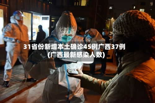 31省份新增本土确诊45例广西37例(广西最新感染人数)-第3张图片