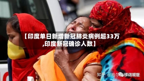 【印度单日新增新冠肺炎病例超33万,印度新冠确诊人数】