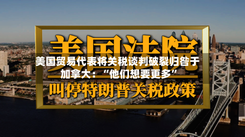 美国贸易代表将关税谈判破裂归咎于加拿大：“他们想要更多	”-第2张图片