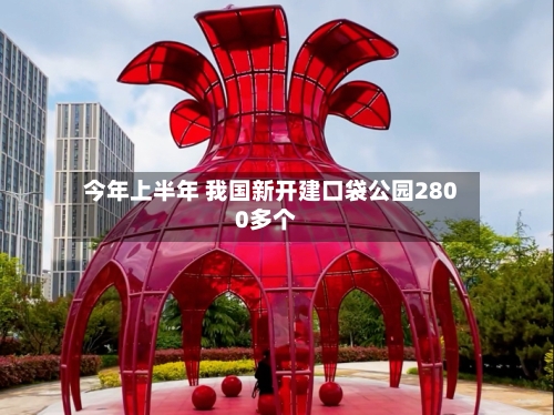 今年上半年 我国新开建口袋公园2800多个