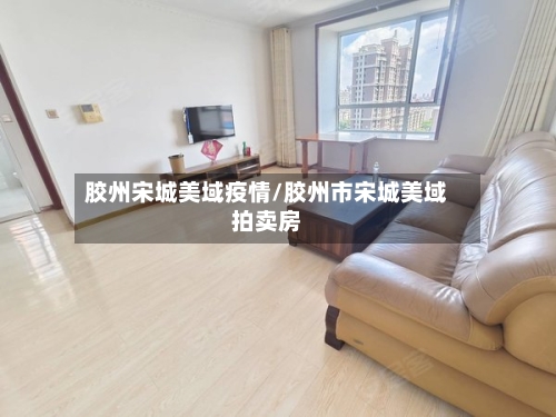 胶州宋城美域疫情/胶州市宋城美域拍卖房