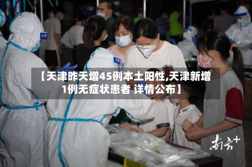 【天津昨天增45例本土阳性,天津新增1例无症状患者 详情公布】