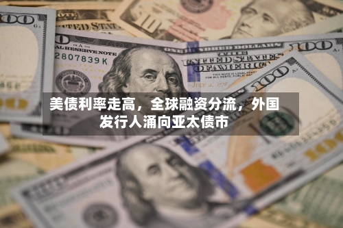 美债利率走高，全球融资分流，外国发行人涌向亚太债市