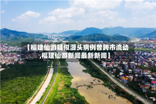 【福建仙游疑似源头病例曾跨市流动,福建仙游新闻最新新闻】