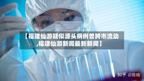 【福建仙游疑似源头病例曾跨市流动,福建仙游新闻最新新闻】-第3张图片