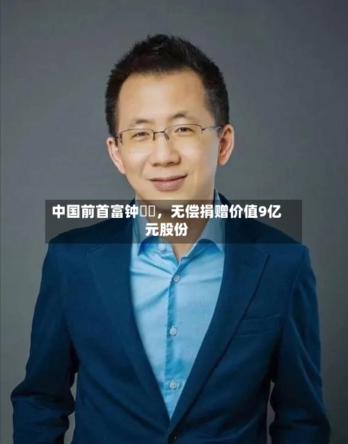 中国前首富钟睒睒，无偿捐赠价值9亿元股份