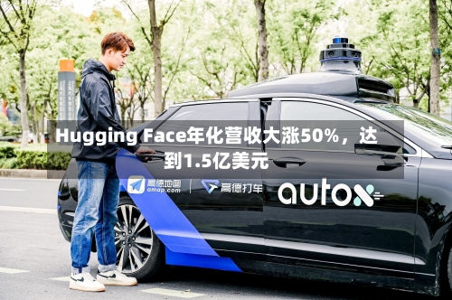 Hugging Face年化营收大涨50%，达到1.5亿美元