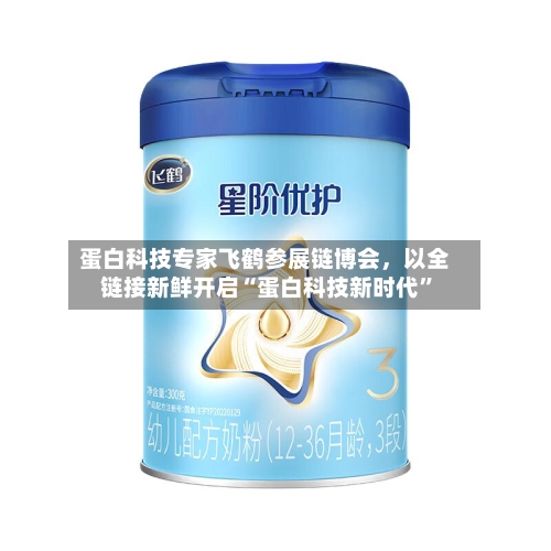 蛋白科技专家飞鹤参展链博会，以全链接新鲜开启“蛋白科技新时代”