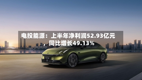 电投能源：上半年净利润52.93亿元，同比增长49.13%-第2张图片