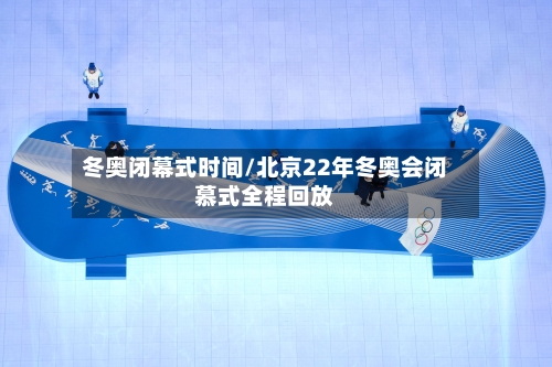 冬奥闭幕式时间/北京22年冬奥会闭慕式全程回放