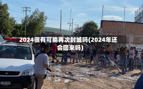 2024很有可能再次封城吗(2024年还会回来吗)