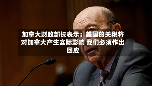 加拿大财政部长表示：美国的关税将对加拿大产生实际影响 我们必须作出回应