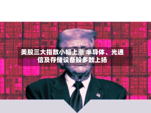 美股三大指数小幅上涨 半导体、光通信及存储设备股多数上扬-第2张图片