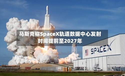 马斯克称SpaceX轨道数据中心发射时间提前至2027年-第3张图片