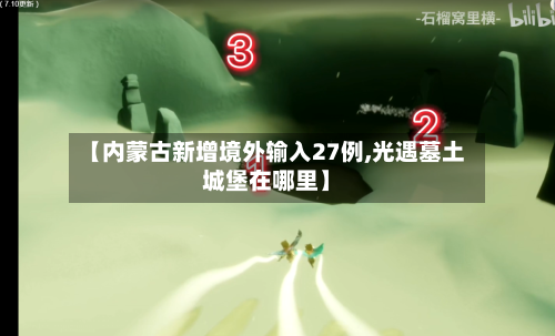 【内蒙古新增境外输入27例,光遇墓土城堡在哪里】-第2张图片