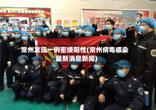 常州发现一例密接阳性(常州病毒感染最新消息新闻)