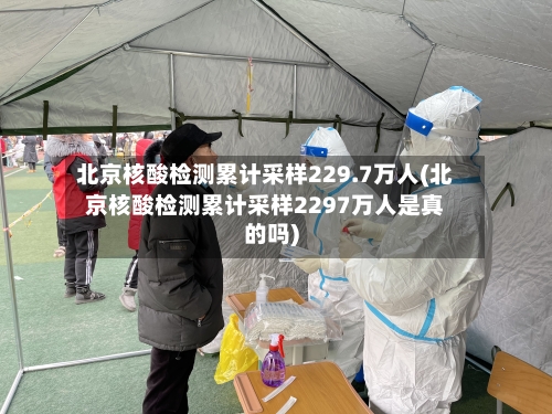 北京核酸检测累计采样229.7万人(北京核酸检测累计采样2297万人是真的吗)-第2张图片