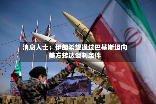 消息人士：伊朗希望通过巴基斯坦向美方转达谈判条件