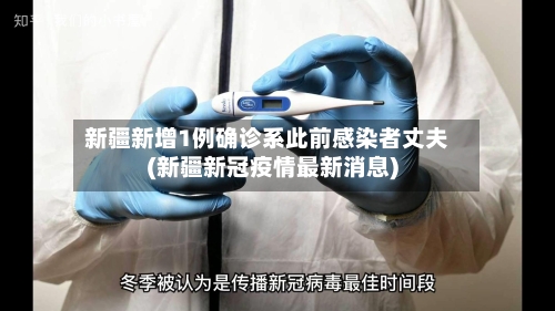 新疆新增1例确诊系此前感染者丈夫(新疆新冠疫情最新消息)