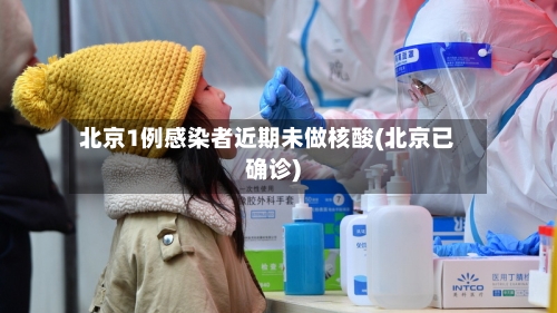 北京1例感染者近期未做核酸(北京已确诊)