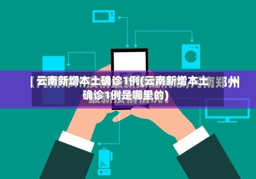 云南新增本土确诊1例(云南新增本土确诊1例是哪里的)-第3张图片