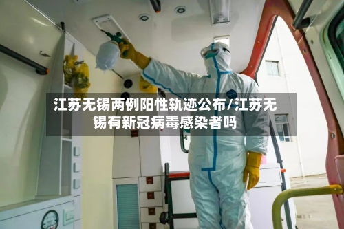 江苏无锡两例阳性轨迹公布/江苏无锡有新冠病毒感染者吗