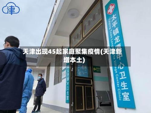天津出现45起家庭聚集疫情(天津新增本土)