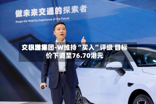 交银世界：小鹏集团-W维持“买入”评级 目标价下调至76.70港元-第3张图片