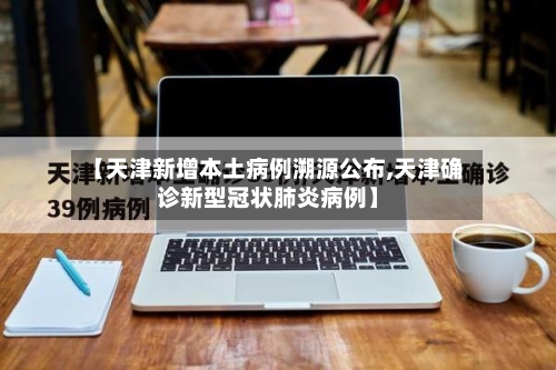 【天津新增本土病例溯源公布,天津确诊新型冠状肺炎病例】