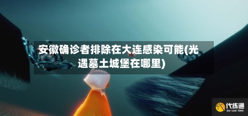 安徽确诊者排除在大连感染可能(光遇墓土城堡在哪里)