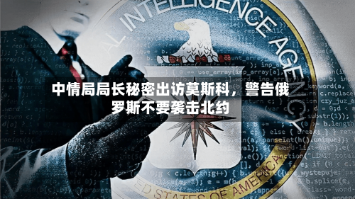 中情局局长秘密出访莫斯科，警告俄罗斯不要袭击北约