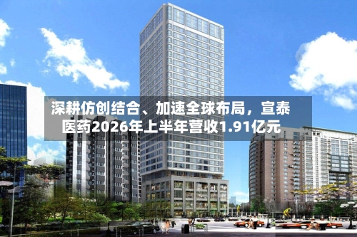 深耕仿创结合、加速全球布局，宣泰医药2026年上半年营收1.91亿元-第2张图片