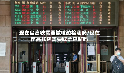 现在坐高铁需要做核酸检测吗/现在座高铁还需要取票进站吗-第3张图片