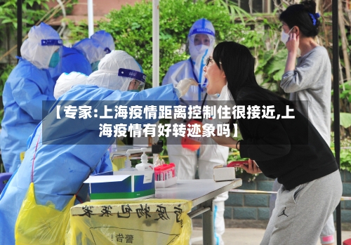 【专家:上海疫情距离控制住很接近,上海疫情有好转迹象吗】
