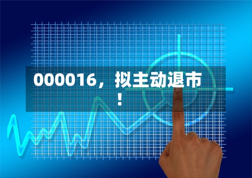 000016	，拟主动退市！-第3张图片