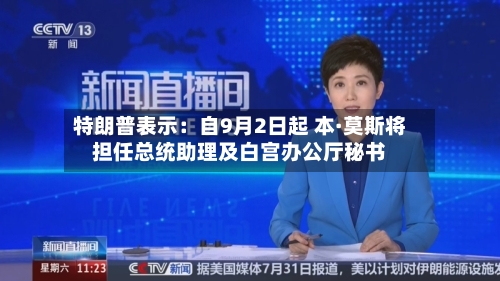特朗普表示：自9月2日起 本·莫斯将担任总统助理及白宫办公厅秘书