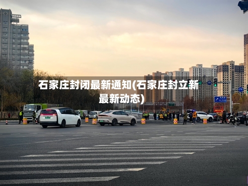 石家庄封闭最新通知(石家庄封立新最新动态)-第1张图片