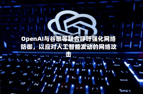 OpenAI与谷歌等联合呼吁强化网络防御	，以应对人工智能发动的网络攻击-第3张图片