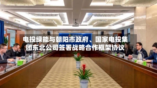 电投绿能与朝阳市政府、国家电投集团东北公司签署战略合作框架协议-第2张图片