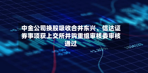 中金公司换股吸收合并东兴、信达证券事项获上交所并购重组审核委审核通过