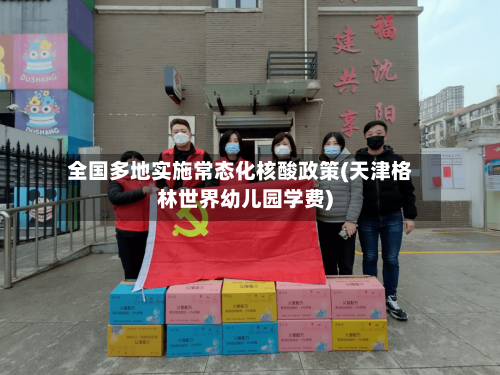 全国多地实施常态化核酸政策(天津格林世界幼儿园学费)-第2张图片