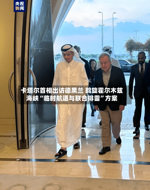 卡塔尔首相出访德黑兰 斡旋霍尔木兹海峡“临时航道与联合排雷”方案