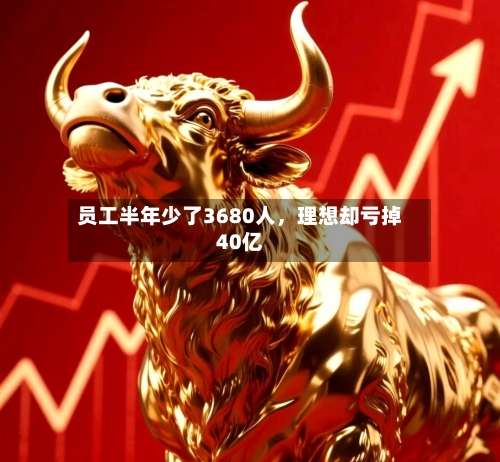 员工半年少了3680人，理想却亏掉40亿-第3张图片