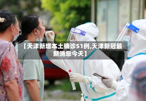 【天津新增本土确诊51例,天津新冠最新消息今天】-第3张图片