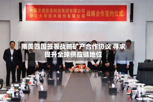 南美四国签署战略矿产合作协议 寻求提升全球供应链地位-第2张图片
