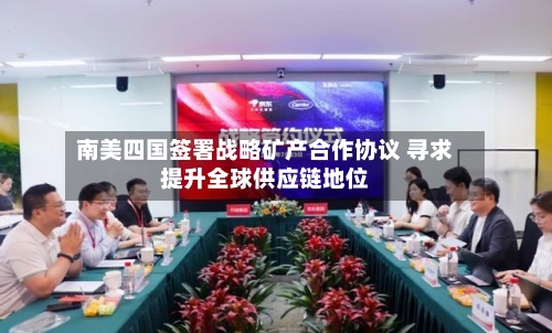 南美四国签署战略矿产合作协议 寻求提升全球供应链地位
