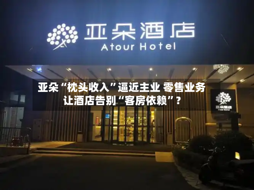 亚朵“枕头收入”逼近主业 零售业务让酒店告别“客房依赖”？-第2张图片