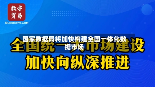 国家数据局将加快构建全国一体化数据市场